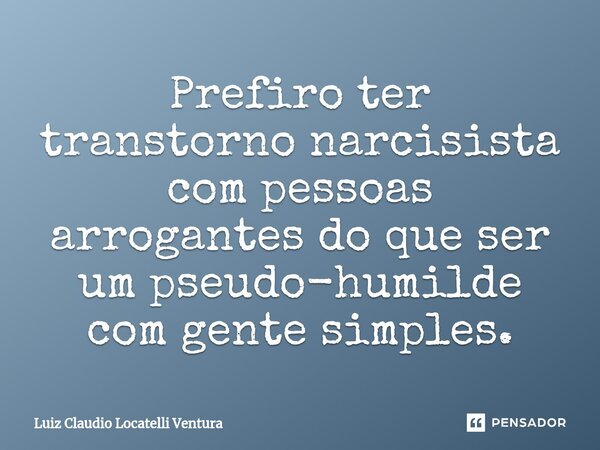 ⁠Prefiro ter transtorno narcisista com pessoas arrogantes do que ser um pseudo-humilde com gente simples.... Frase de Luiz Cláudio Locatelli Ventura.