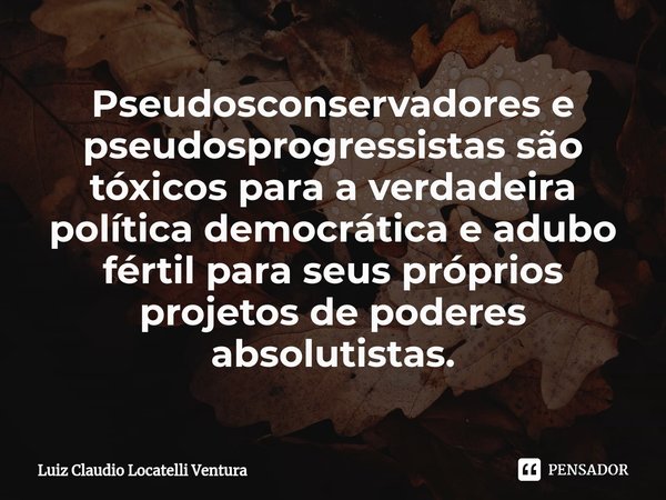 ⁠Pseudosconservadores e pseudosprogressistas são tóxicos para a verdadeira política democrática e adubo fértil para seus próprios projetos de poderes absolutist... Frase de Luiz Cláudio Locatelli Ventura.