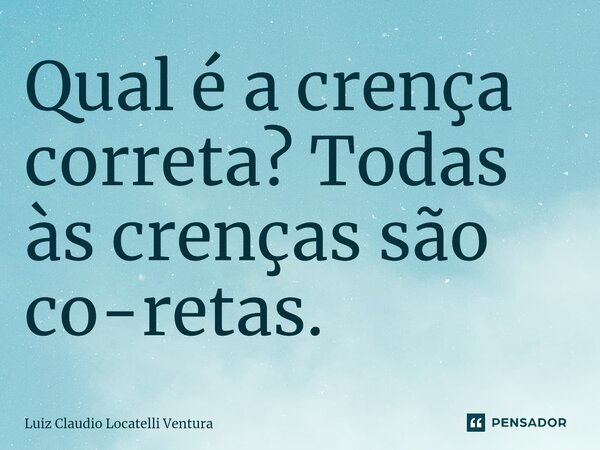 ⁠Qual é a crença correta? Todas às crenças são co-retas.... Frase de Luiz Cláudio Locatelli Ventura.