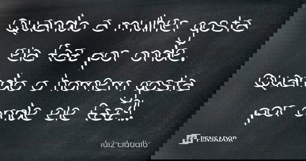Quando a mulher gosta ela faz por onde. Quando o homem gosta por onde ele faz?!.... Frase de Luiz Claudio.