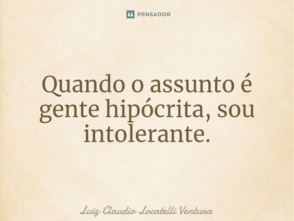⁠Quando o assunto é gente hipócrita, sou intolerante.... Frase de Luiz Cláudio Locatelli Ventura.