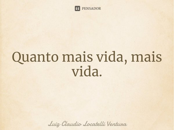 ⁠Quanto mais vida, mais vida.... Frase de Luiz Cláudio Locatelli Ventura.