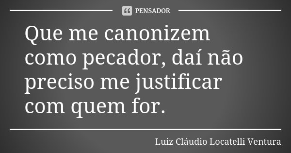 Que me canonizem como pecador, daí não preciso me justificar com quem for.... Frase de Luiz Cláudio Locatelli Ventura.