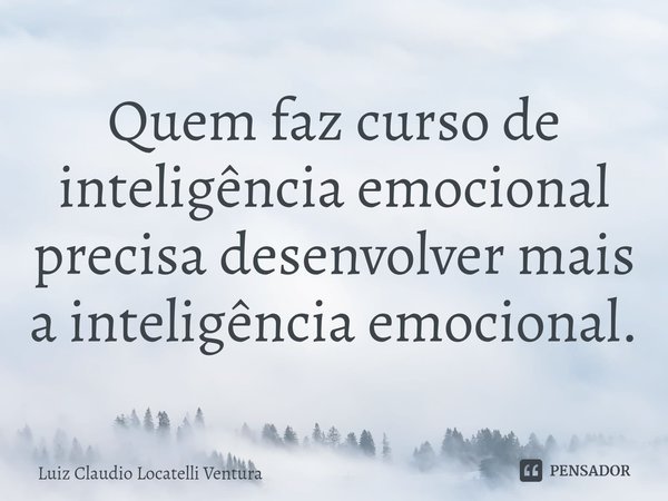 Quem faz curso de inteligência emocional precisa desenvolver mais a inteligência emocional.⁠... Frase de Luiz Cláudio Locatelli Ventura.