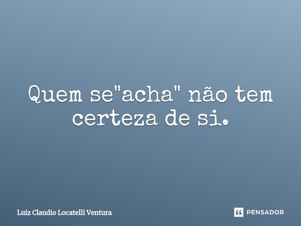 ⁠Quem se "acha" não tem certeza de si.... Frase de Luiz Cláudio Locatelli Ventura.