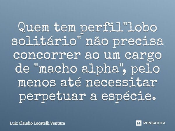 ⁠Quem tem perfil "lobo solitário" não precisa concorrer ao um cargo de "macho alpha", pelo menos até necessitar perpetuar a espécie.... Frase de Luiz Cláudio Locatelli Ventura.