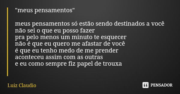 "meus pensamentos" meus pensamentos só estão sendo destinados a você não sei o que eu posso fazer pra pelo menos um minuto te esquecer não é que eu qu... Frase de Luiz Claudio.