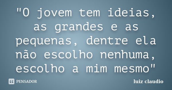 "O jovem tem ideias, as grandes e as pequenas, dentre ela não escolho nenhuma, escolho a mim mesmo"... Frase de Luiz Claudio.