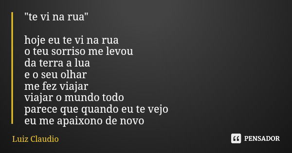 "te vi na rua" hoje eu te vi na rua o teu sorriso me levou da terra a lua e o seu olhar me fez viajar viajar o mundo todo parece que quando eu te vejo... Frase de Luiz Claudio.