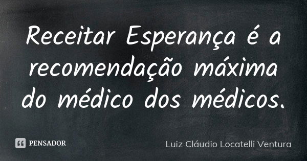 Receitar Esperança é a recomendação máxima do médico dos médicos.... Frase de Luiz Claudio Locatelli Ventura.