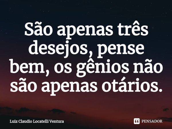 ⁠São apenas três desejos, pense bem, os gênios não são apenas otários.... Frase de Luiz Cláudio Locatelli Ventura.