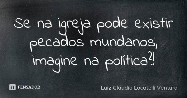 Se na igreja pode existir pecados mundanos, imagine na política?!... Frase de Luiz Cláudio Locatelli Ventura.