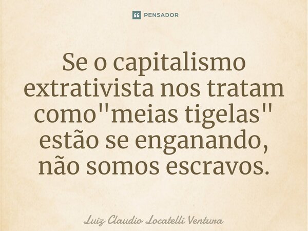⁠⁠Se o capitalismo extrativista nos tratam como "meias tigelas" estão se enganando, não somos escravos.... Frase de Luiz Cláudio Locatelli Ventura.