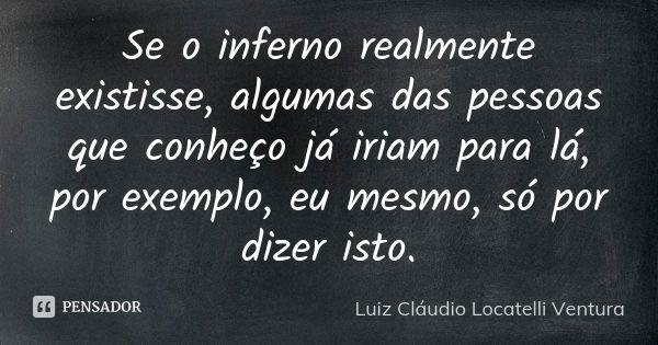 Se o inferno realmente existisse, algumas das pessoas que conheço já iriam para lá, por exemplo, eu mesmo, só por dizer isto.... Frase de Luiz Cláudio Locatelli Ventura.