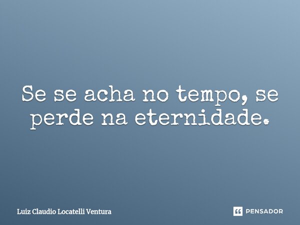 ⁠Se se acha no tempo, se perde na eternidade.... Frase de Luiz Cláudio Locatelli Ventura.