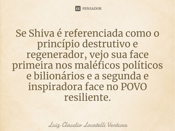 ⁠Se Shiva é referenciada como o princípio destrutivo e regenerador, vejo sua face primeira nos maléficos políticos e bilionários e a segunda e inspiradora face ... Frase de Luiz Cláudio Locatelli Ventura.