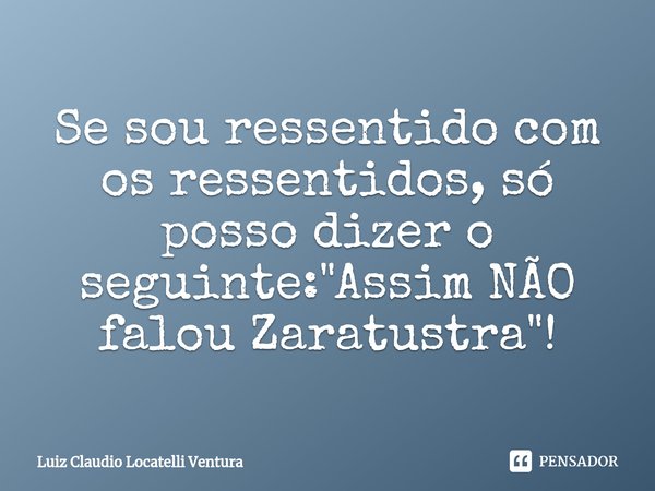 ⁠Se sou ressentido com os ressentidos, só posso dizer o seguinte: "Assim NÃO falou Zaratustra"!... Frase de Luiz Cláudio Locatelli Ventura.