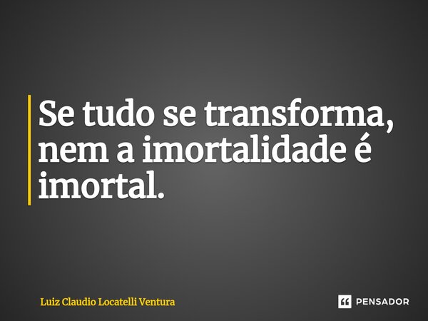 ⁠Se tudo se transforma, nem a imortalidade é imortal.... Frase de Luiz Cláudio Locatelli Ventura.