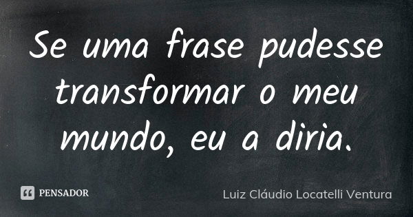 Se uma frase pudesse transformar o meu mundo, eu a diria.... Frase de Luiz Claudio Locatelli Ventura.