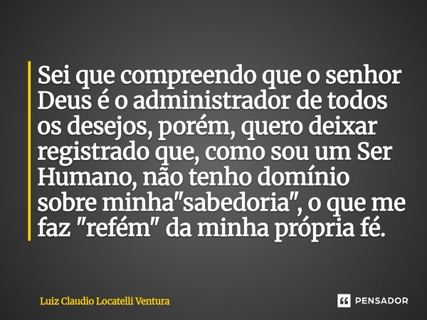 Sei que compreendo que o senhor Deus é o administrador de todos os desejos, porém, quero deixar registrado que, como sou um Ser Humano, não tenho domínio sobre... Frase de Luiz Cláudio Locatelli Ventura.