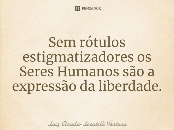 ⁠Sem rótulos estigmatizadores os Seres Humanos são a expressão da liberdade.... Frase de Luiz Cláudio Locatelli Ventura.
