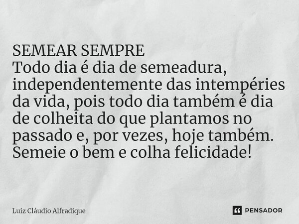 SEMEAR SEMPRE Todo dia é dia de semeadura, independentemente das intempéries da vida, pois todo dia também é dia de colheita do que plantamos no passado e, por... Frase de Luiz Cláudio Alfradique.