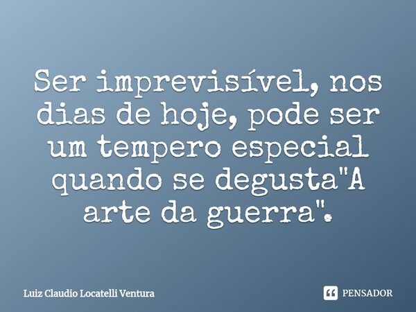 ⁠Ser imprevisível, nos dias de hoje, pode ser um tempero especial quando se degusta "A arte da guerra".... Frase de Luiz Cláudio Locatelli Ventura.