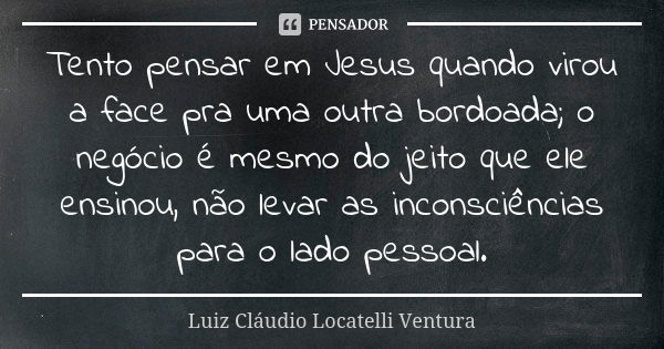 Tento pensar em Jesus quando virou a face pra uma outra bordoada; o negócio é mesmo do jeito que ele ensinou, não levar as inconsciências para o lado pessoal.... Frase de Luiz Cláudio Locatelli Ventura.