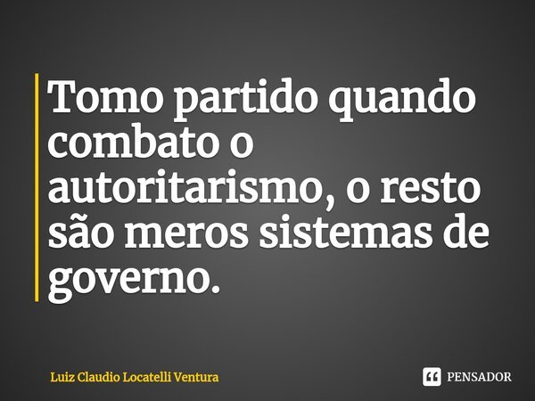 Tomo partido quando combato o autoritarismo, o resto são meros sistemas de governo.⁠... Frase de Luiz Cláudio Locatelli Ventura.