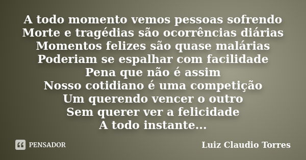 A todo momento vemos pessoas sofrendo Morte e tragédias são ocorrências diárias Momentos felizes são quase malárias Poderiam se espalhar com facilidade Pena que... Frase de Luiz Claudio Torres.