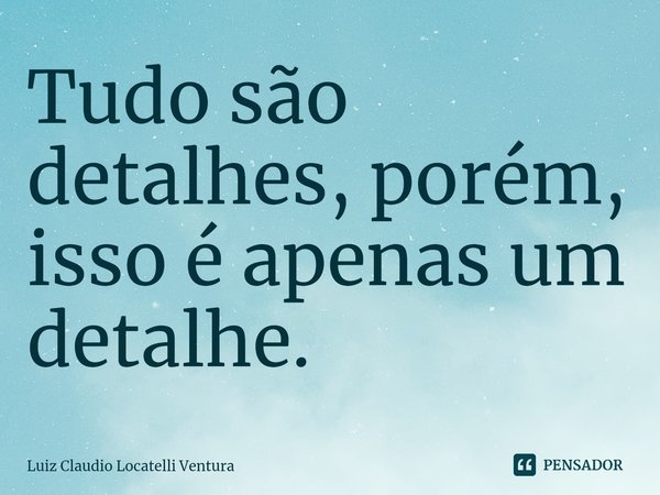 ⁠Tudo são detalhes, porém, isso é apenas um detalhe.... Frase de Luiz Cláudio Locatelli Ventura.