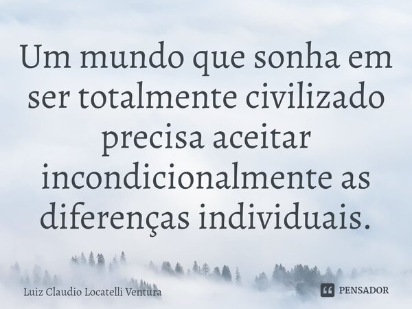 Um mundo que sonha em ser totalmente civilizado precisa aceitar incondicionalmente as diferenças individuais.... Frase de Luiz Cláudio Locatelli Ventura.