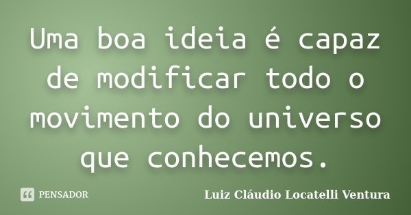 Uma boa ideia é capaz de modificar todo o movimento do universo que conhecemos.... Frase de Luiz Cláudio Locatelli Ventura.