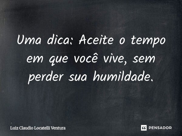 Uma dica: Aceite o tempo em que você vive, sem perder sua humildade.⁠... Frase de Luiz Cláudio Locatelli Ventura.