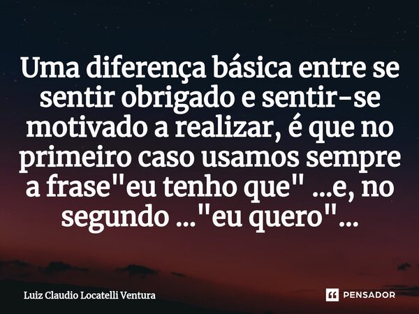 ⁠⁠Uma diferença básica entre se sentir obrigado e sentir-se motivado a realizar, é que no primeiro caso usamos sempre a frase "eu tenho que" ...e, no ... Frase de Luiz Cláudio Locatelli Ventura.