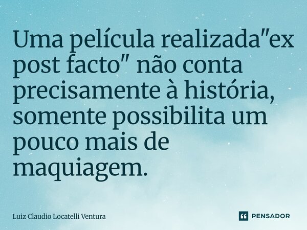 ⁠Uma película realizada "ex post facto" não conta precisamente à história, somente possibilita um pouco mais de maquiagem.... Frase de Luiz Cláudio Locatelli Ventura.