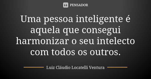 Uma pessoa inteligente é aquela que consegui harmonizar o seu intelecto com todos os outros.... Frase de Luiz Claudio Locatelli Ventura.