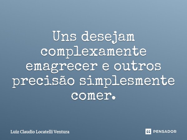 ⁠⁠Uns desejam complexamente emagrecer e outros precisão simplesmente comer.... Frase de Luiz Cláudio Locatelli Ventura.