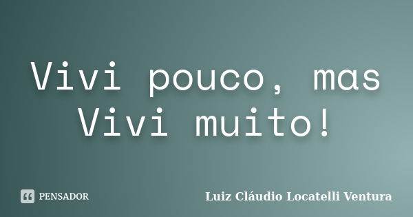 Vivi pouco, mas Vivi muito!... Frase de Luiz Claudio Locatelli Ventura.