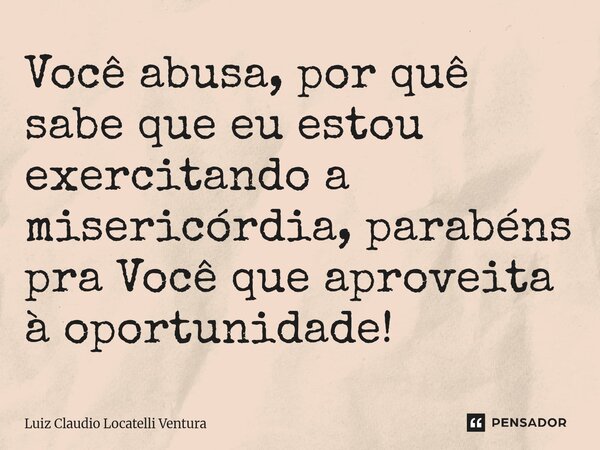 ⁠Você abusa, por quê sabe que eu estou exercitando a misericórdia, parabéns pra Você que aproveita à oportunidade!... Frase de Luiz Cláudio Locatelli Ventura.