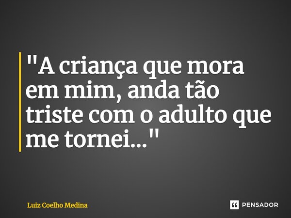 ⁠"A criança que mora em mim, anda tão triste com o adulto que me tornei..."... Frase de Luiz Coelho Medina.