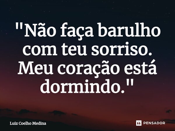 ⁠"Não faça barulho com teu sorriso. Meu coração está dormindo."... Frase de Luiz Coelho Medina.