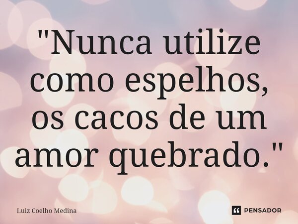 ⁠"Nunca utilize como espelhos, os cacos de um amor quebrado."... Frase de Luiz Coelho Medina.