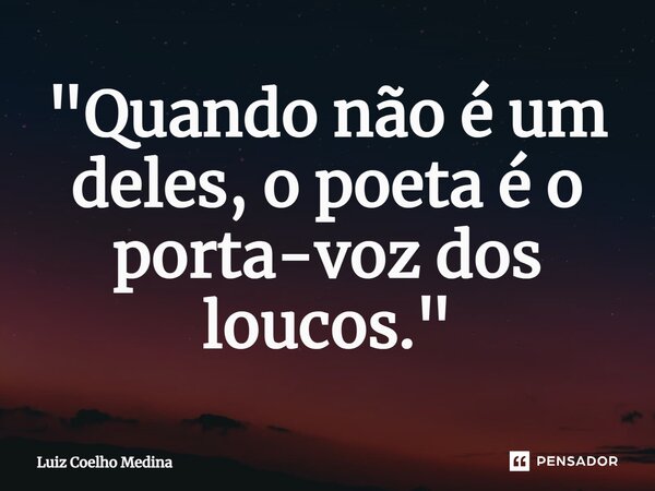 ⁠"Quando não é um deles, o poeta é o porta-voz dos loucos."... Frase de Luiz Coelho Medina.
