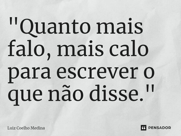 ⁠"Quanto mais falo, mais calo para escrever o que não disse."... Frase de Luiz Coelho Medina.