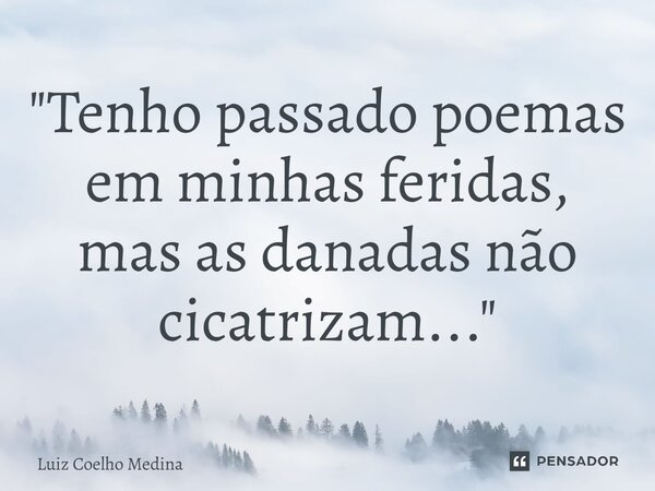 ⁠"Tenho passado poemas em minhas feridas, mas as danadas não cicatrizam..."... Frase de Luiz Coelho Medina.