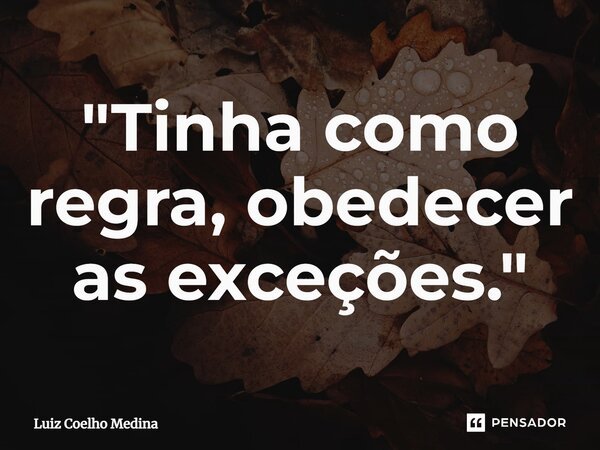 ⁠"Tinha como regra, obedecer as exceções."... Frase de Luiz Coelho Medina.