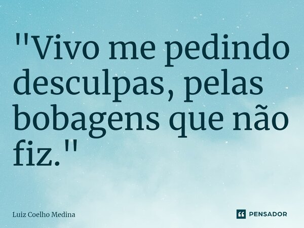 ⁠"Vivo me pedindo desculpas, pelas bobagens que não fiz."... Frase de Luiz Coelho Medina.