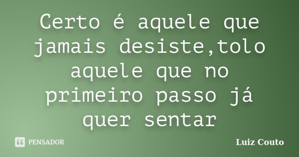 Certo é aquele que jamais desiste,tolo aquele que no primeiro passo já quer sentar... Frase de Luiz Couto.