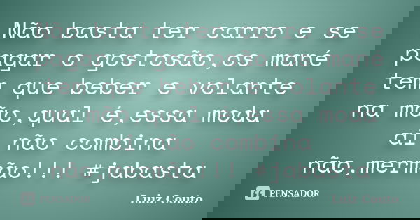 Não basta ter carro e se pagar o gostosão,os mané tem que beber e volante na mão,qual é,essa moda ai não combina não,mermão!!! #jabasta... Frase de Luiz Couto.
